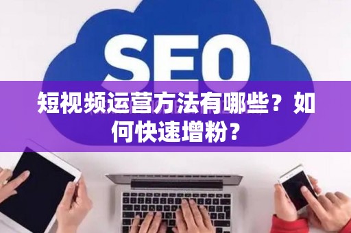 短视频运营方法有哪些?如何快速增粉? 短视频运营方法有哪些?如何快速增粉?