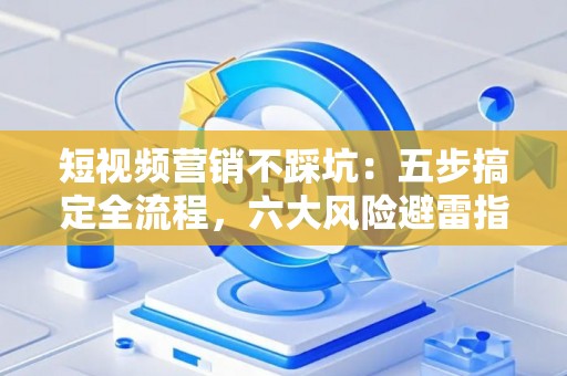 短视频营销不踩坑：五步搞定全流程，六大风险避雷指南
