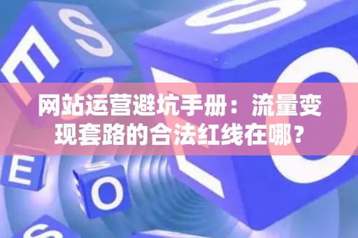 网站运营避坑手册：流量变现套路的合法红线在哪？
