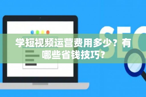 学短视频运营费用多少？有哪些省钱技巧？