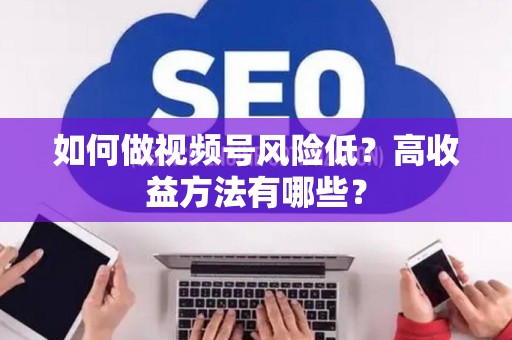 如何做视频号风险低？高收益方法有哪些？