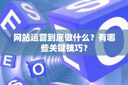 网站运营到底做什么？有哪些关键技巧？