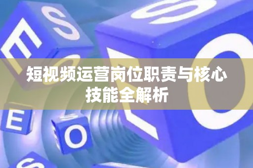 短视频运营岗位职责与核心技能全解析