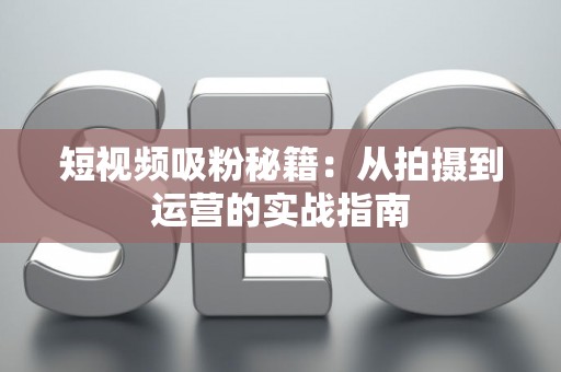短视频吸粉秘籍：从拍摄到运营的实战指南