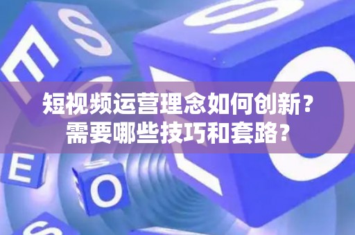 短视频运营理念如何创新？需要哪些技巧和套路？