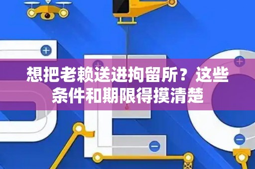 想把老赖送进拘留所？这些条件和期限得摸清楚