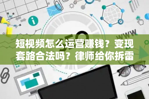 短视频怎么运营赚钱？变现套路合法吗？律师给你拆雷