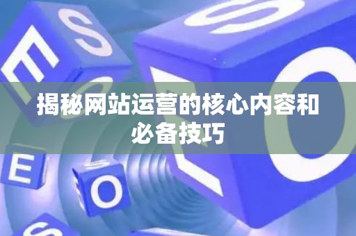 揭秘网站运营的核心内容和必备技巧