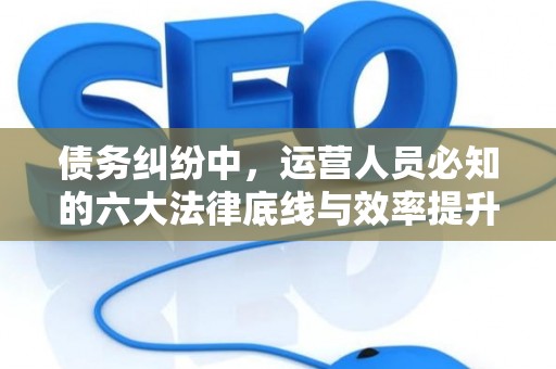 债务纠纷中，运营人员必知的六大法律底线与效率提升术
