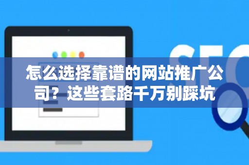 怎么选择靠谱的网站推广公司？这些套路千万别踩坑