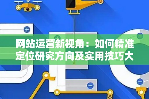 网站运营新视角：如何精准定位研究方向及实用技巧大放送