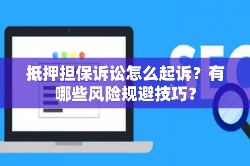 抵押担保诉讼怎么起诉？有哪些风险规避技巧？