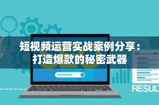 短视频运营实战案例分享：打造爆款的秘密武器