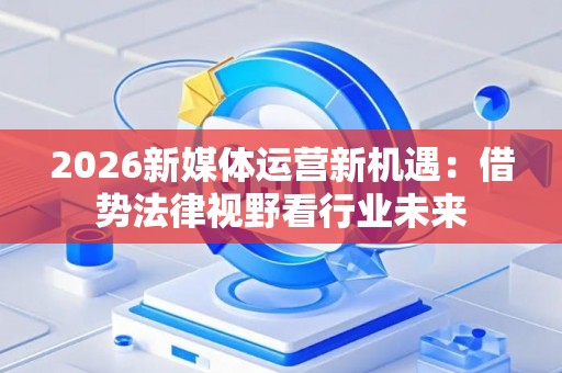 2026新媒体运营新机遇：借势法律视野看行业未来