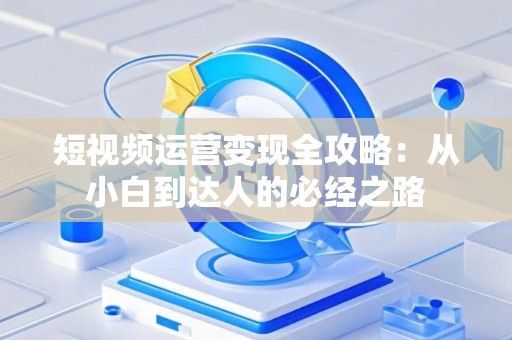 短视频运营变现全攻略:从小白到达人的必经之路 短视频运营变现全攻略:从小白到达人的必经之路