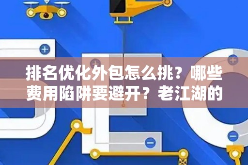 排名优化外包怎么挑?哪些费用陷阱要避开?老江湖的血泪忠告 排名优化外包怎么挑?哪些费用陷阱要避开?老江湖的血泪忠告