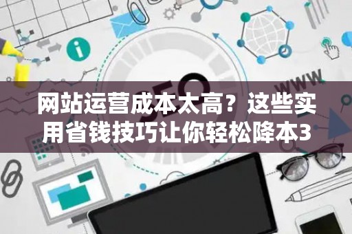 网站运营成本太高?这些实用省钱技巧让你轻松降本30% 网站运营成本太高?这些实用省钱技巧让你轻松降本30%