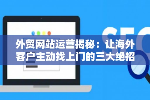 外贸网站运营揭秘：让海外客户主动找上门的三大绝招