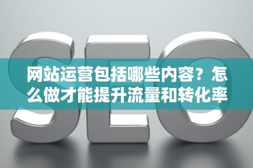 网站运营包括哪些内容？怎么做才能提升流量和转化率？