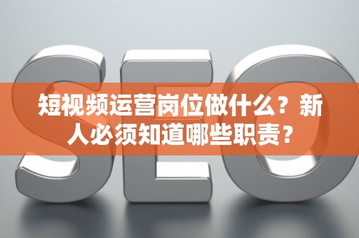 短视频运营岗位做什么？新人必须知道哪些职责？