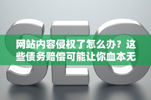 网站内容侵权了怎么办？这些债务赔偿可能让你血本无归！