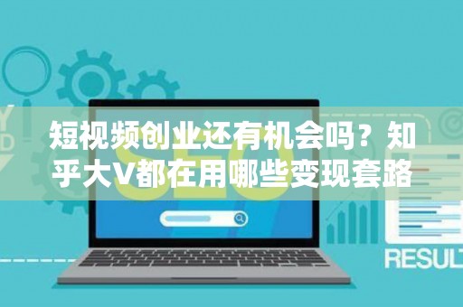 短视频创业还有机会吗？知乎大V都在用哪些变现套路？