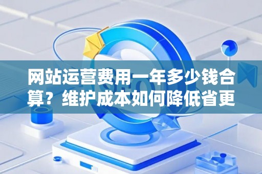 网站运营费用一年多少钱合算？维护成本如何降低省更多？