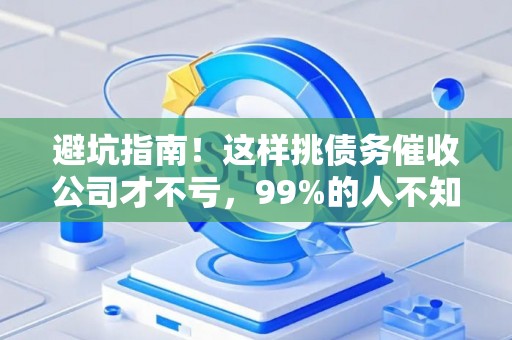 避坑指南!这样挑债务催收公司才不亏,99%的人不知道 避坑指南!这样挑债务催收公司才不亏,99%的人不知道