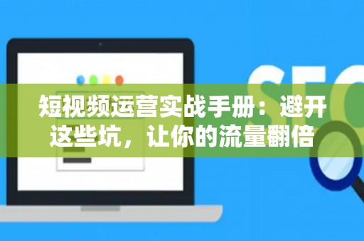 短视频运营实战手册:避开这些坑,让你的流量翻倍 短视频运营实战手册:避开这些坑,让你的流量翻倍