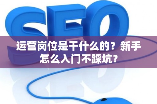 运营岗位是干什么的？新手怎么入门不踩坑？