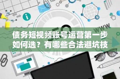 债务短视频账号运营第一步如何选？有哪些合法避坑技巧？