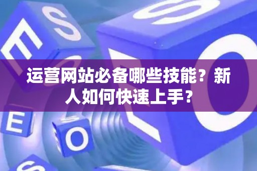 运营网站必备哪些技能?新人如何快速上手? 运营网站必备哪些技能?新人如何快速上手?