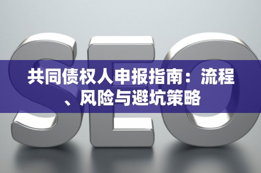 共同债权人申报指南：流程、风险与避坑策略