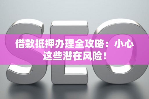 借款抵押办理全攻略：小心这些潜在风险！