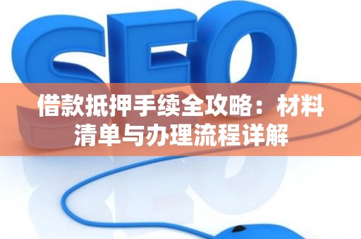 借款抵押手续全攻略：材料清单与办理流程详解