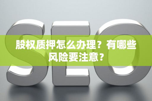 股权质押怎么办理？有哪些风险要注意？