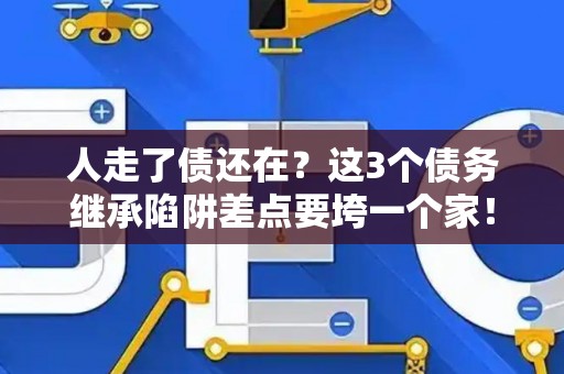 人走了债还在？这3个债务继承陷阱差点要垮一个家！