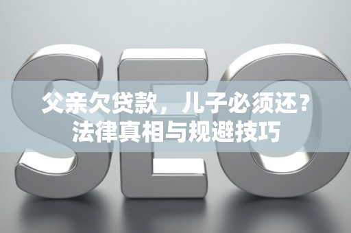 父亲欠贷款，儿子必须还？法律真相与规避技巧