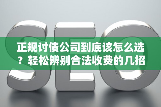 正规讨债公司到底该怎么选？轻松辨别合法收费的几招