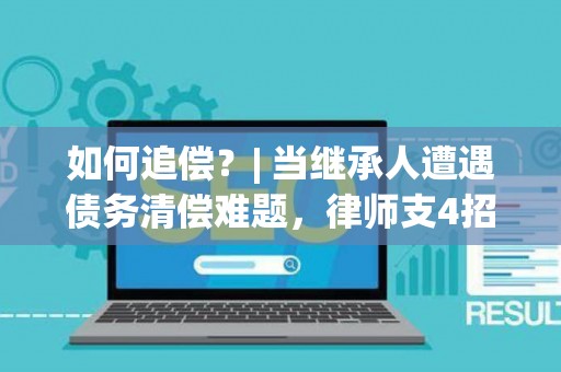 如何追偿?| 当继承人遭遇债务清偿难题,律师支4招 如何追偿?| 当继承人遭遇债务清偿难题,律师支4招