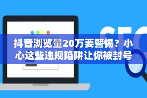 抖音浏览量20万要警惕？小心这些违规陷阱让你被封号