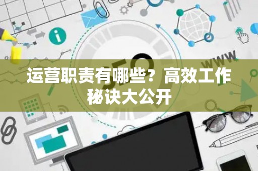 运营职责有哪些？高效工作秘诀大公开